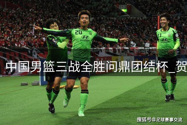 中国男篮三战全胜问鼎团结杯 贺希宁25分领衔多点开花
