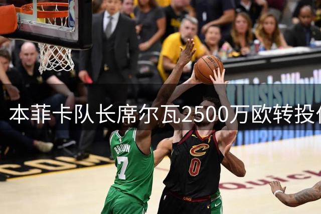 本菲卡队长席尔瓦2500万欧转投伯恩茅斯 周末将完成体检