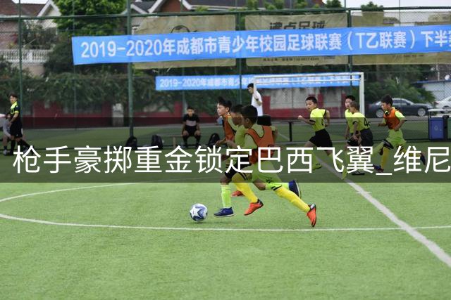 枪手豪掷重金锁定巴西飞翼 维尼修斯或成英超新王炸