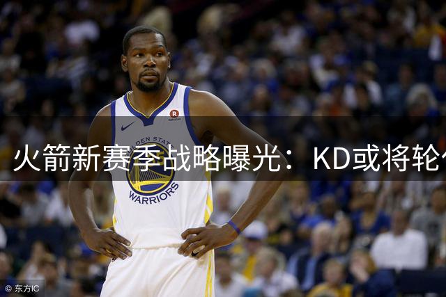 火箭新赛季战略曝光：KD或将轮休保健康，冲击季后赛