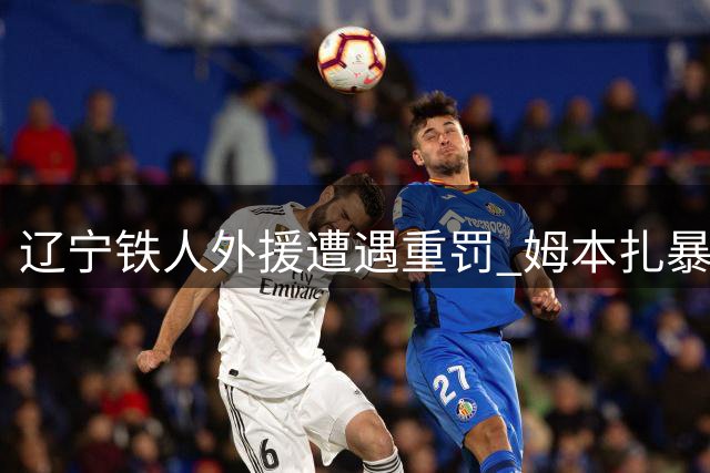 辽宁铁人外援遭遇重罚 姆本扎暴力行为代价惨重