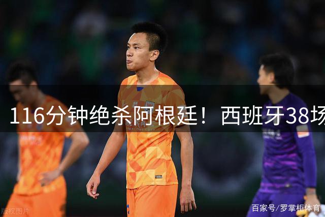 116分钟绝杀阿根廷！西班牙38场不败，凭什么封神？