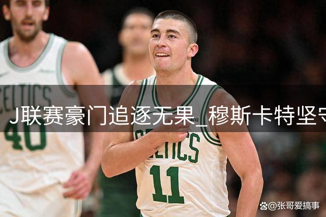 J联赛豪门追逐无果 穆斯卡特坚守海港帅位迎三线作战考验