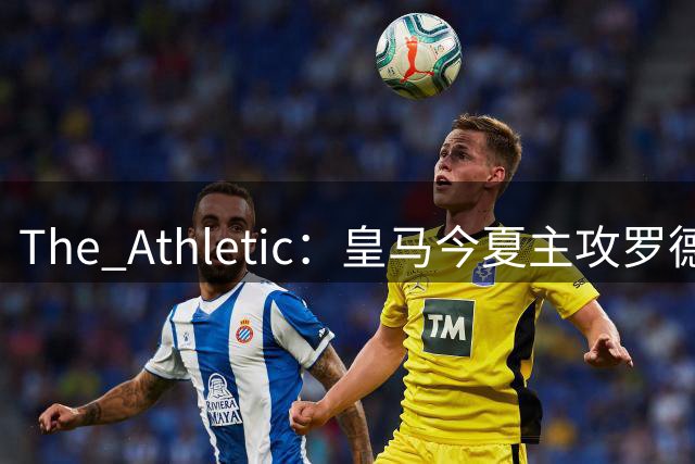 The Athletic：皇马今夏主攻罗德里，已接触经纪人并备好5年长约